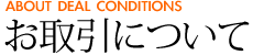 お取引について [ABOUT DEAL CONDITIONS]