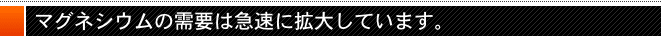 マグネシウムの需要は急速に拡大しています。